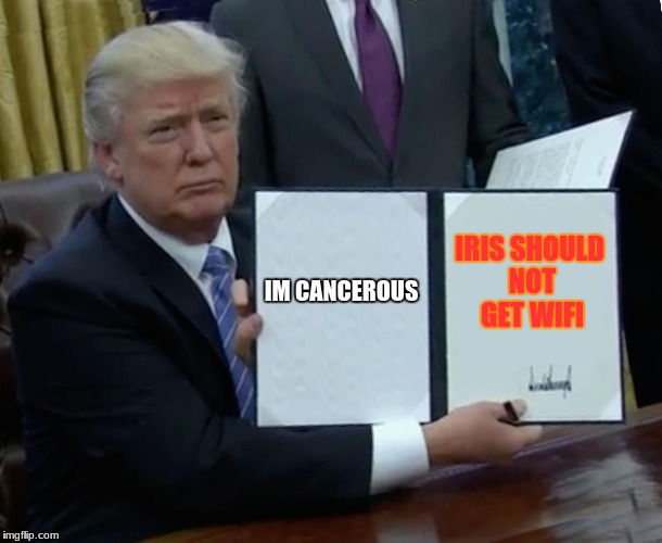 Trump Bill Signing | IM CANCEROUS; IRIS SHOULD NOT GET WIFI | image tagged in memes,trump bill signing | made w/ Imgflip meme maker