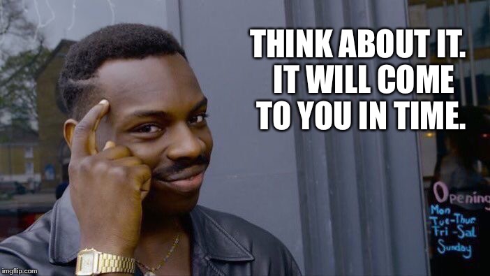 Roll Safe Think About It Meme | THINK ABOUT IT.  IT WILL COME TO YOU IN TIME. | image tagged in memes,roll safe think about it | made w/ Imgflip meme maker