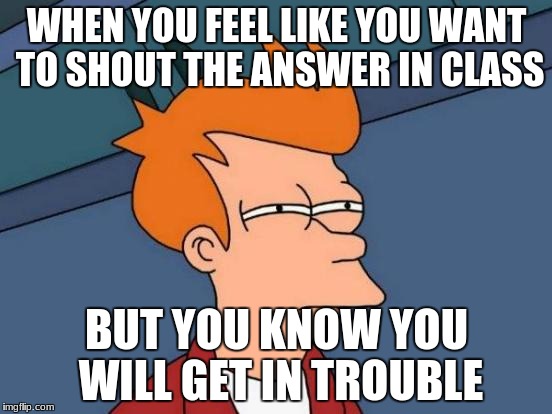 Futurama Fry Meme | WHEN YOU FEEL LIKE YOU WANT TO SHOUT THE ANSWER IN CLASS; BUT YOU KNOW YOU WILL GET IN TROUBLE | image tagged in memes,futurama fry | made w/ Imgflip meme maker