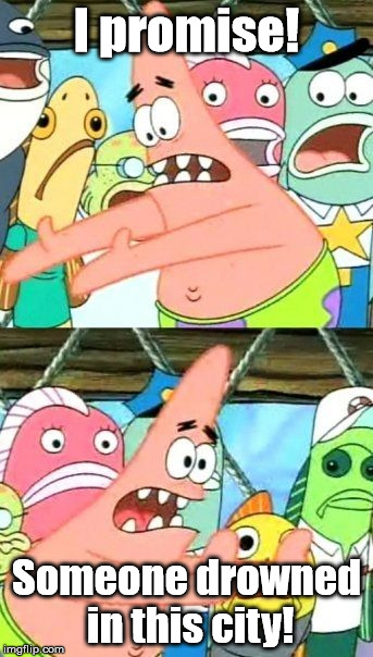 Put It Somewhere Else Patrick Meme | I promise! Someone drowned in this city! | image tagged in memes,put it somewhere else patrick | made w/ Imgflip meme maker