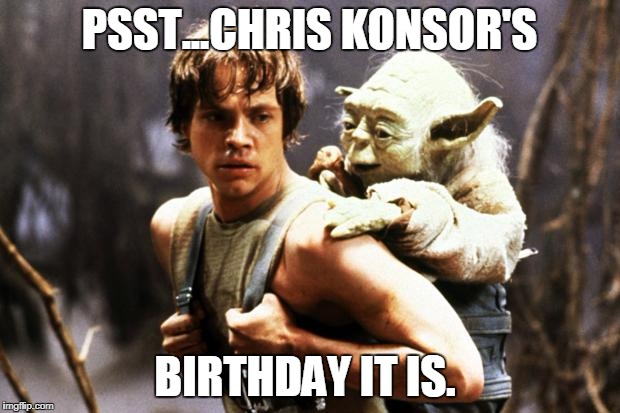star wars | PSST...CHRIS KONSOR'S; BIRTHDAY IT IS. | image tagged in star wars | made w/ Imgflip meme maker