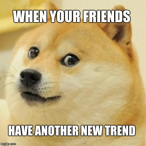 Doge | WHEN YOUR FRIENDS; HAVE ANOTHER NEW TREND | image tagged in memes,doge | made w/ Imgflip meme maker