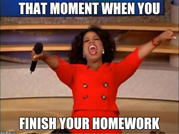 Oprah You Get A | THAT MOMENT WHEN YOU; FINISH YOUR HOMEWORK | image tagged in memes,oprah you get a | made w/ Imgflip meme maker
