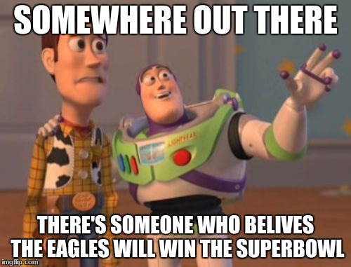 X, X Everywhere | SOMEWHERE OUT THERE; THERE'S SOMEONE WHO BELIVES THE EAGLES WILL WIN THE SUPERBOWL | image tagged in memes,x x everywhere | made w/ Imgflip meme maker