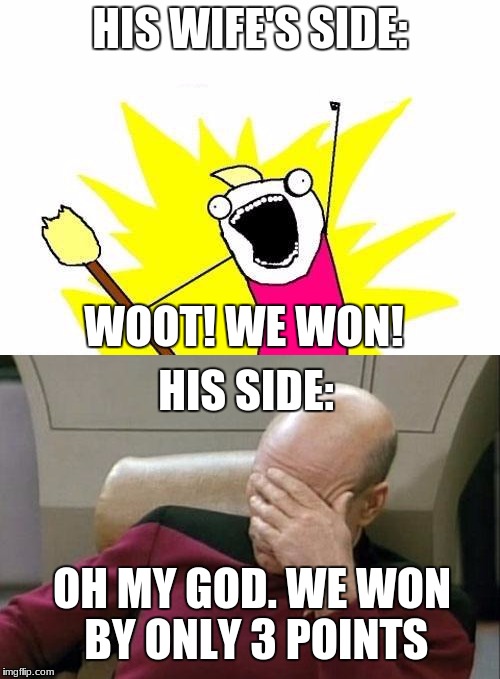 HIS WIFE'S SIDE:; WOOT! WE WON! HIS SIDE:; OH MY GOD. WE WON BY ONLY 3 POINTS | image tagged in x all the y | made w/ Imgflip meme maker