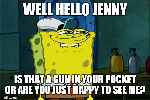 Don't You Squidward Meme | WELL HELLO JENNY IS THAT A GUN IN YOUR POCKET OR ARE YOU JUST HAPPY TO SEE ME? | image tagged in memes,dont you squidward | made w/ Imgflip meme maker