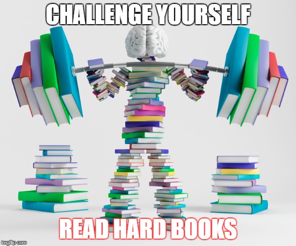 CHALLENGE YOURSELF; READ HARD BOOKS | image tagged in books,reading,read,challenge | made w/ Imgflip meme maker
