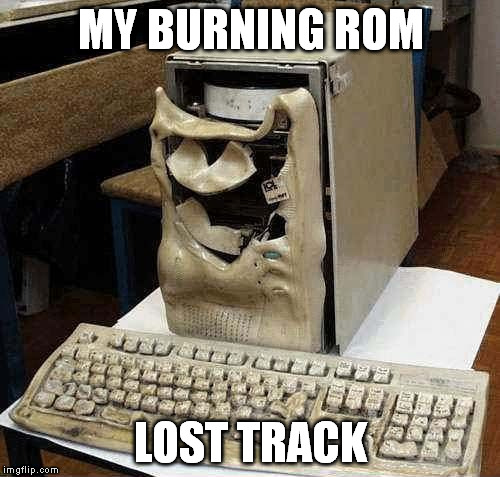 MY BURNING ROM LOST TRACK | made w/ Imgflip meme maker