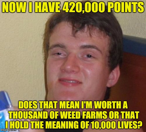 Anyways,that to all of you who got me up here! Soon enough,and I might be reaching the Top 100! | NOW I HAVE 420,000 POINTS; DOES THAT MEAN I'M WORTH A THOUSAND OF WEED FARMS OR THAT I HOLD THE MEANING OF 10,000 LIVES? | image tagged in memes,10 guy,top 100,powermetalhead,420,42 | made w/ Imgflip meme maker