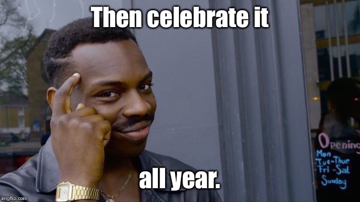 Roll Safe Think About It Meme | Then celebrate it all year. | image tagged in memes,roll safe think about it | made w/ Imgflip meme maker