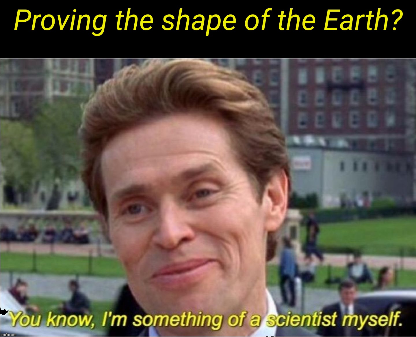 Flat Earth Club is alive and well on imgflip | Proving the shape of the Earth? | image tagged in flat earth club,nothing to see here,new template,you know i'm something of a scientist myself | made w/ Imgflip meme maker