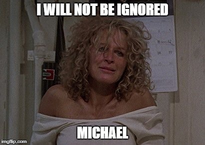 Fatal attraction  |  I WILL NOT BE IGNORED; MICHAEL | image tagged in fatal attraction | made w/ Imgflip meme maker