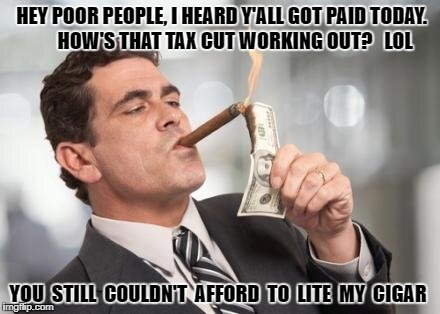 rich guy burning money | HEY POOR PEOPLE, I HEARD Y'ALL GOT PAID TODAY.       HOW'S THAT TAX CUT WORKING OUT?   LOL; YOU  STILL  COULDN'T  AFFORD  TO  LITE  MY  CIGAR | image tagged in rich guy burning money | made w/ Imgflip meme maker