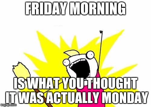 X All The Y | FRIDAY MORNING; IS WHAT YOU THOUGHT IT WAS ACTUALLY MONDAY | image tagged in memes,x all the y | made w/ Imgflip meme maker