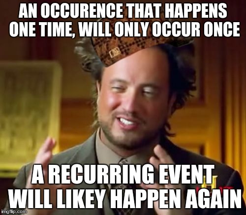 Ancient Aliens Meme | AN OCCURENCE THAT HAPPENS ONE TIME, WILL ONLY OCCUR ONCE; A RECURRING EVENT WILL LIKEY HAPPEN AGAIN | image tagged in memes,ancient aliens,scumbag | made w/ Imgflip meme maker