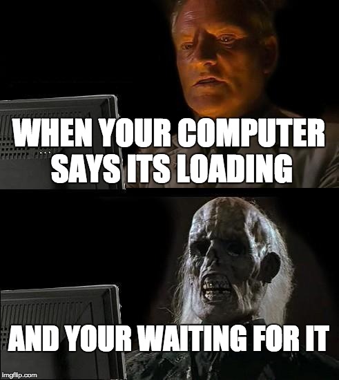 I'll Just Wait Here Meme | WHEN YOUR COMPUTER SAYS ITS LOADING; AND YOUR WAITING FOR IT | image tagged in memes,ill just wait here | made w/ Imgflip meme maker