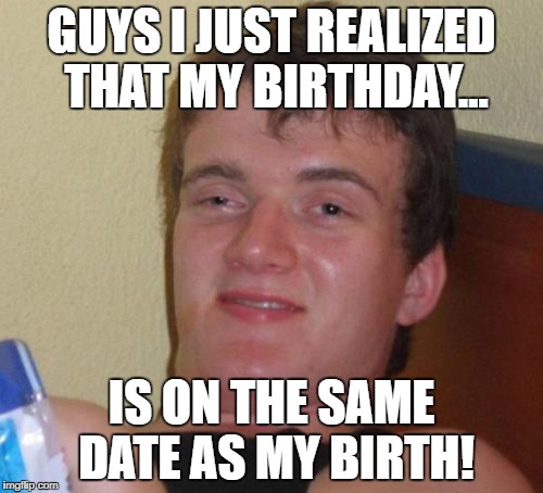 High af dude | GUYS I JUST REALIZED THAT MY BIRTHDAY... IS ON THE SAME DATE AS MY BIRTH! | image tagged in memes,10 guy,too damn high,funny | made w/ Imgflip meme maker