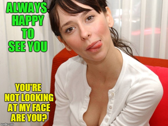 ALWAYS HAPPY TO SEE YOU YOU'RE NOT LOOKING AT MY FACE ARE YOU? | made w/ Imgflip meme maker