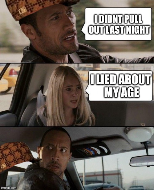 The Rock Driving Meme | I DIDNT PULL OUT LAST NIGHT; I LIED ABOUT MY AGE | image tagged in memes,the rock driving,scumbag | made w/ Imgflip meme maker