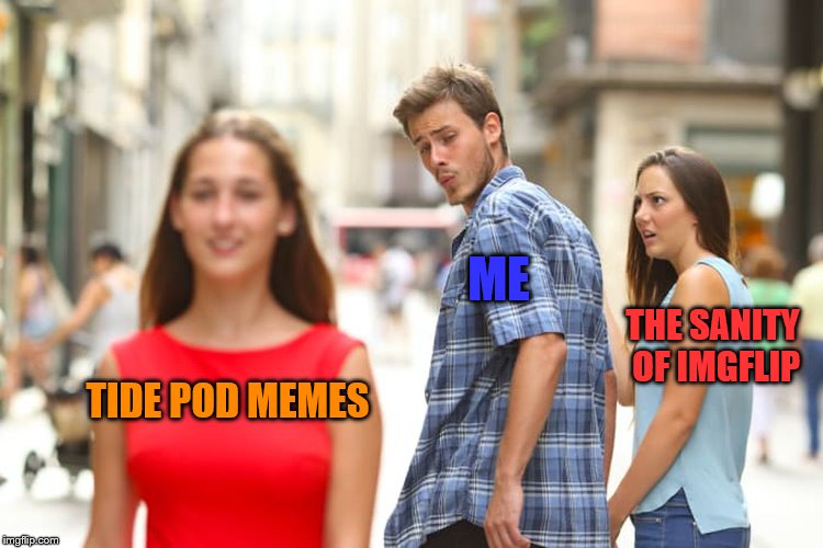 Distracted Boyfriend Meme | TIDE POD MEMES ME THE SANITY OF IMGFLIP | image tagged in memes,distracted boyfriend | made w/ Imgflip meme maker