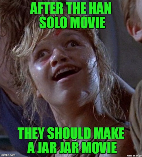 I wonder if George Lucas looks back now and sees how he ruined Phantom Menace. | AFTER THE HAN SOLO MOVIE; THEY SHOULD MAKE A JAR JAR MOVIE | image tagged in jar jar binks | made w/ Imgflip meme maker