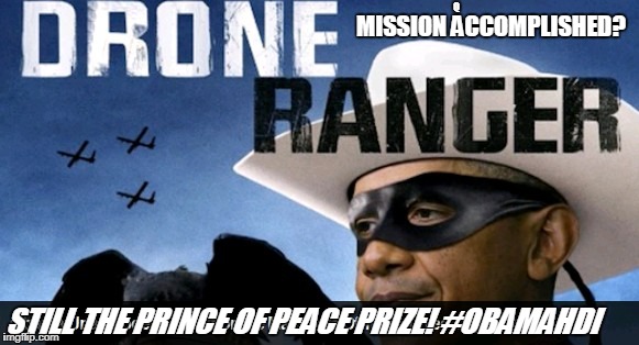 Ol'Bomber the Drone Ranger- still the Prince of Peace Prize! #OBAMAHDI Q/A: Mission Accomplished? #SchiffHappens #FLUSHIT #MAGA | Q; MISSION ACCOMPLISHED? STILL THE PRINCE OF PEACE PRIZE! #OBAMAHDI | image tagged in fresh prince of bel-air,lord of the flies,obama drone,weapon of mass destruction,islamic terrorism,abomination | made w/ Imgflip meme maker