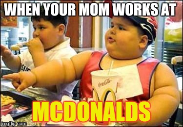 Fat kid walks into mcdonalds | WHEN YOUR MOM WORKS AT; MCDONALDS | image tagged in fat kid walks into mcdonalds | made w/ Imgflip meme maker