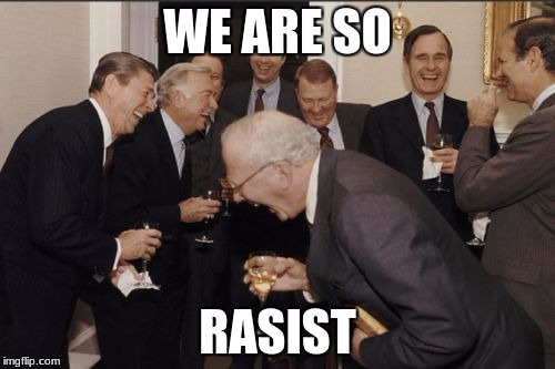 Laughing Men In Suits | WE ARE SO; RASIST | image tagged in memes,laughing men in suits | made w/ Imgflip meme maker