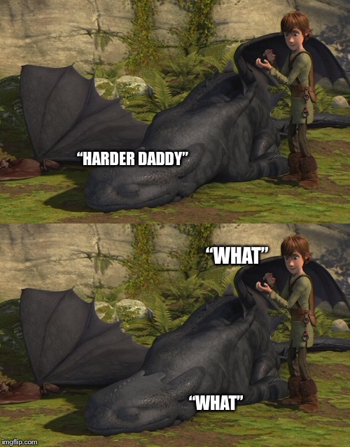 yes daddy | “HARDER DADDY”; “WHAT”; “WHAT” | image tagged in httyd,nsfw | made w/ Imgflip meme maker