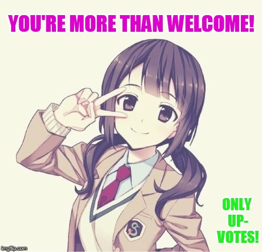 YOU'RE MORE THAN WELCOME! ONLY UP- VOTES! | made w/ Imgflip meme maker