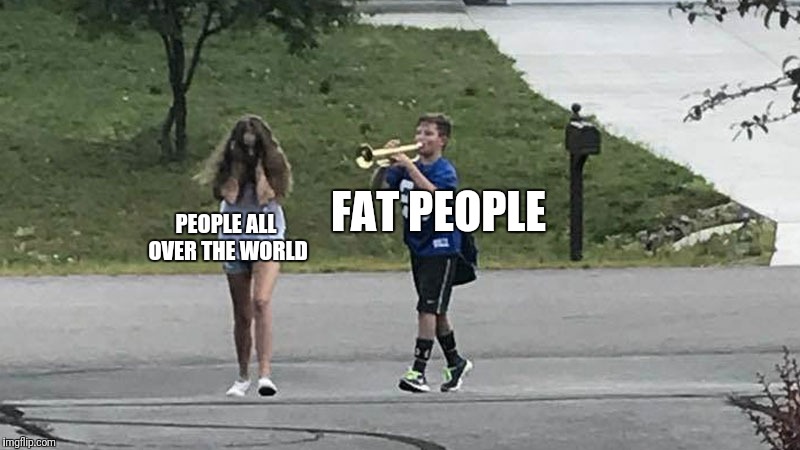 Trumpet Boy Object Labeling |  FAT PEOPLE; PEOPLE ALL OVER THE WORLD | image tagged in trumpet boy object labeling | made w/ Imgflip meme maker