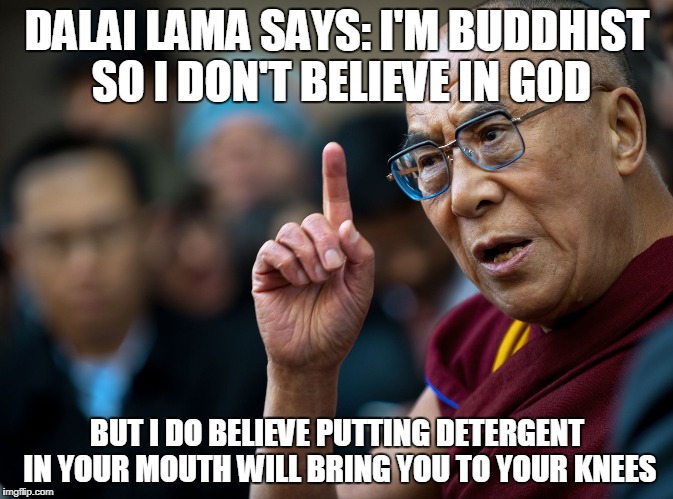 dalai lama | DALAI LAMA SAYS:
I'M BUDDHIST SO I DON'T BELIEVE IN GOD; BUT I DO BELIEVE PUTTING DETERGENT IN YOUR MOUTH WILL BRING YOU TO YOUR KNEES | image tagged in dalai lama | made w/ Imgflip meme maker