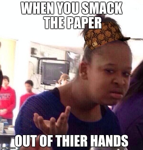 Black Girl Wat | WHEN YOU SMACK THE PAPER; OUT OF THIER HANDS | image tagged in memes,black girl wat,scumbag | made w/ Imgflip meme maker