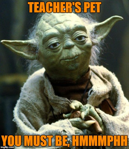 Star Wars Yoda Meme | TEACHER'S PET YOU MUST BE, HMMMPHH | image tagged in memes,star wars yoda | made w/ Imgflip meme maker