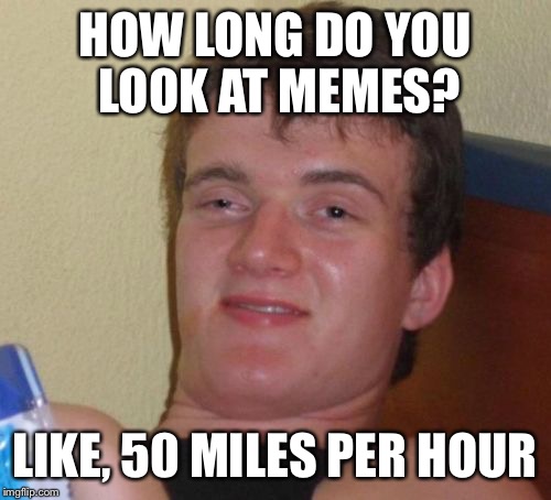 10 Guy Meme | HOW LONG DO YOU LOOK AT MEMES? LIKE, 50 MILES PER HOUR | image tagged in memes,10 guy | made w/ Imgflip meme maker