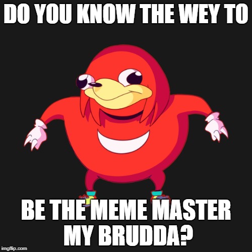 do you know they wey to x | DO YOU KNOW THE WEY TO; BE THE MEME MASTER MY BRUDDA? | image tagged in do you know they wey to x | made w/ Imgflip meme maker