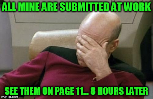 Captain Picard Facepalm Meme | ALL MINE ARE SUBMITTED AT WORK SEE THEM ON PAGE 11... 8 HOURS LATER | image tagged in memes,captain picard facepalm | made w/ Imgflip meme maker