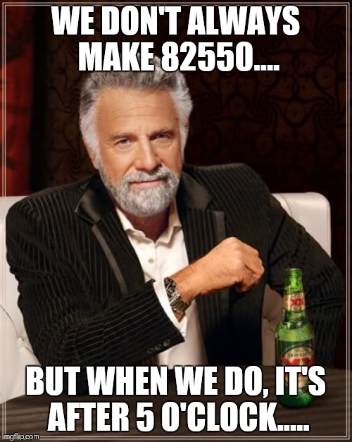 The Most Interesting Man In The World Meme | WE DON'T ALWAYS MAKE 82550.... BUT WHEN WE DO, IT'S AFTER 5 O'CLOCK..... | image tagged in memes,the most interesting man in the world | made w/ Imgflip meme maker