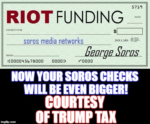 NOW YOUR SOROS CHECKS WILL BE EVEN BIGGER! COURTESY OF TRUMP TAX | made w/ Imgflip meme maker