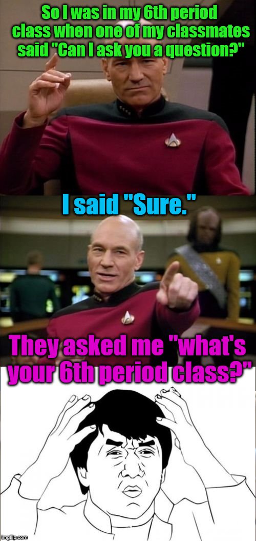 true story |  So I was in my 6th period class when one of my classmates said "Can I ask you a question?"; I said "Sure."; They asked me "what's your 6th period class?" | image tagged in bad pun picard,true story,jackie chan wtf,stupid question,memes | made w/ Imgflip meme maker