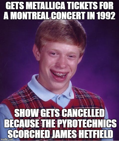 Bad Luck Brian | GETS METALLICA TICKETS FOR A MONTREAL CONCERT IN 1992; SHOW GETS CANCELLED BECAUSE THE PYROTECHNICS SCORCHED JAMES HETFIELD | image tagged in memes,bad luck brian,metallica,james hetfield,thrash metal,heavy metal | made w/ Imgflip meme maker