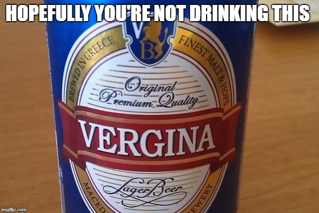 Vergina | HOPEFULLY YOU'RE NOT DRINKING THIS | image tagged in vergina | made w/ Imgflip meme maker