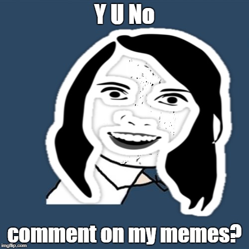 Y indeed!  | Y U No; comment on my memes? | image tagged in y u no,overly attached girlfriend,memes | made w/ Imgflip meme maker