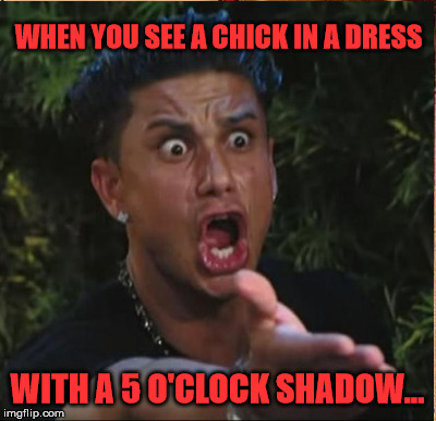 WHEN YOU SEE A CHICK IN A DRESS WITH A 5 O'CLOCK SHADOW... | made w/ Imgflip meme maker