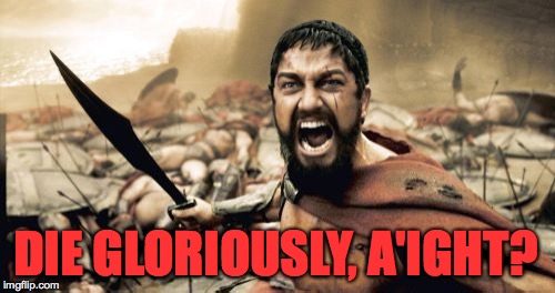 Sparta Leonidas Meme | DIE GLORIOUSLY, A'IGHT? | image tagged in memes,sparta leonidas | made w/ Imgflip meme maker