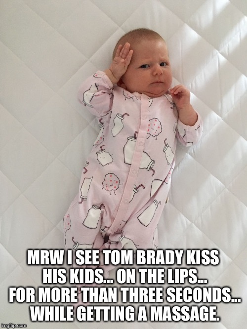 MRW I SEE TOM BRADY KISS HIS KIDS... ON THE LIPS... FOR MORE THAN THREE SECONDS... WHILE GETTING A MASSAGE. | image tagged in dont bother me katie | made w/ Imgflip meme maker