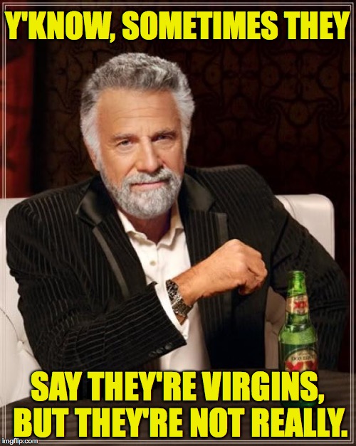 The Most Interesting Man In The World Meme | Y'KNOW, SOMETIMES THEY SAY THEY'RE VIRGINS, BUT THEY'RE NOT REALLY. | image tagged in memes,the most interesting man in the world | made w/ Imgflip meme maker