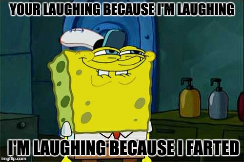 Don't You Squidward Meme | YOUR LAUGHING BECAUSE I'M LAUGHING; I'M LAUGHING BECAUSE I FARTED | image tagged in memes,dont you squidward | made w/ Imgflip meme maker