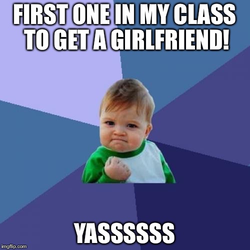 Success Kid | FIRST ONE IN MY CLASS TO GET A GIRLFRIEND! YASSSSSS | image tagged in memes,success kid | made w/ Imgflip meme maker