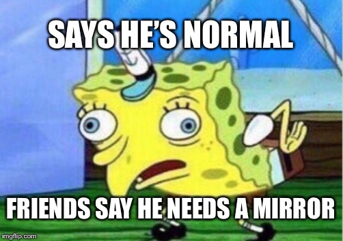 Mocking Spongebob | SAYS HE’S NORMAL; FRIENDS SAY HE NEEDS A MIRROR | image tagged in memes,mocking spongebob | made w/ Imgflip meme maker
